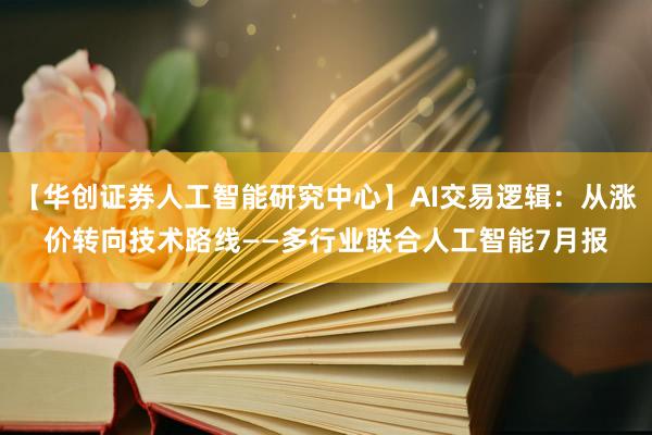 【华创证券人工智能研究中心】AI交易逻辑：从涨价转向技术路线——多行业联合人工智能7月报