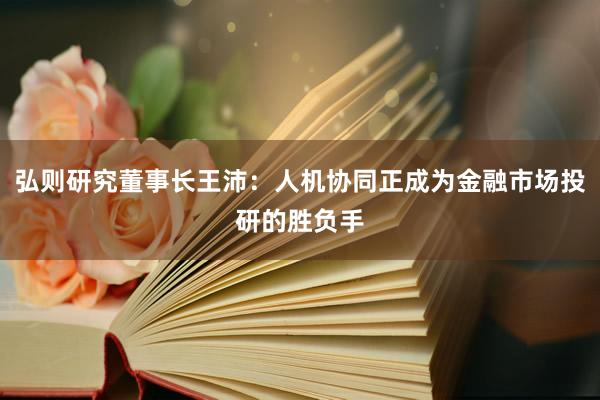 弘则研究董事长王沛：人机协同正成为金融市场投研的胜负手