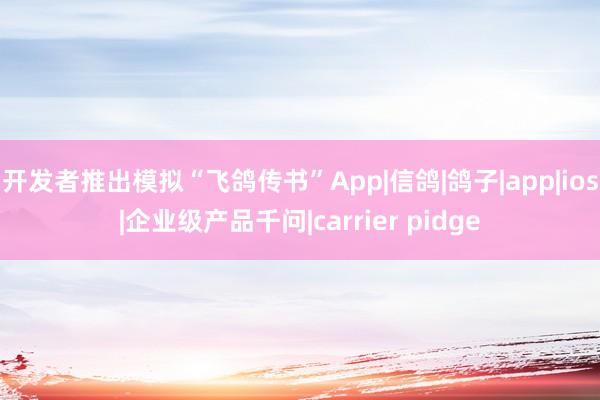 开发者推出模拟“飞鸽传书”App|信鸽|鸽子|app|ios|企业级产品千问|carrier pidge