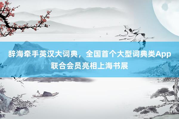 辞海牵手英汉大词典，全国首个大型词典类App联合会员亮相上海书展