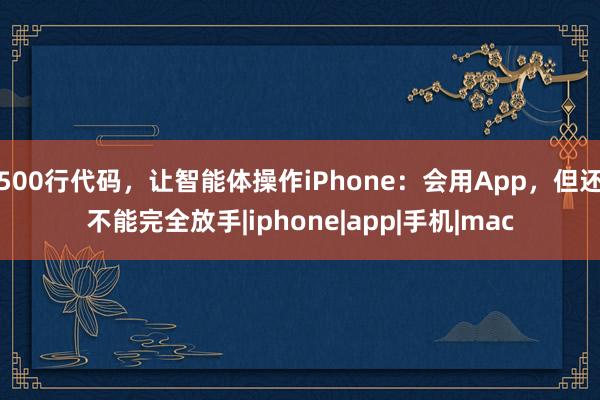 500行代码，让智能体操作iPhone：会用App，但还不能完全放手|iphone|app|手机|mac