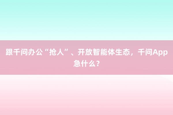 跟千问办公“抢人”、开放智能体生态，千问App急什么？