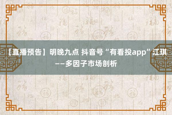【直播预告】明晚九点 抖音号“有看投app”江琪——多因子市场剖析