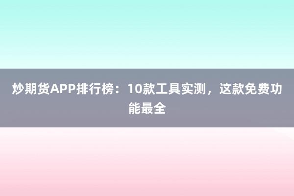 炒期货APP排行榜：10款工具实测，这款免费功能最全