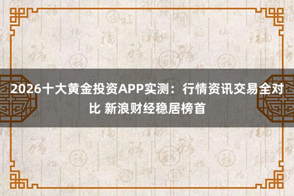 2026十大黄金投资APP实测：行情资讯交易全对比 新浪财经稳居榜首