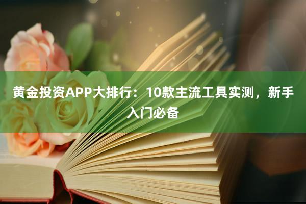 黄金投资APP大排行：10款主流工具实测，新手入门必备