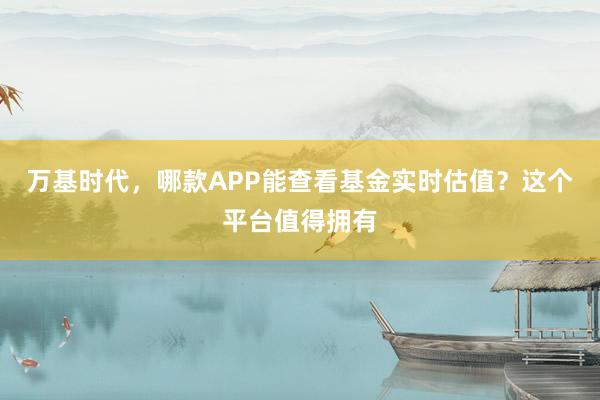 万基时代，哪款APP能查看基金实时估值？这个平台值得拥有