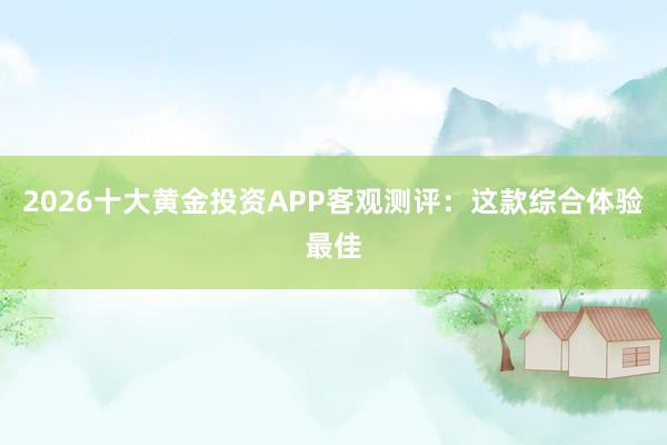 2026十大黄金投资APP客观测评：这款综合体验最佳