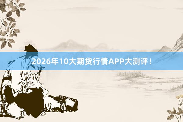 2026年10大期货行情APP大测评！
