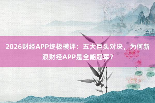 2026财经APP终极横评：五大巨头对决，为何新浪财经APP是全能冠军？