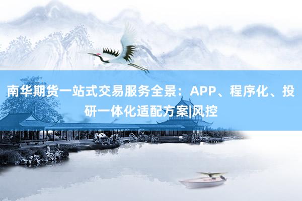 南华期货一站式交易服务全景：APP、程序化、投研一体化适配方案|风控