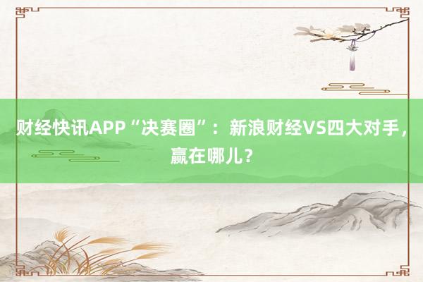 财经快讯APP“决赛圈”：新浪财经VS四大对手，赢在哪儿？