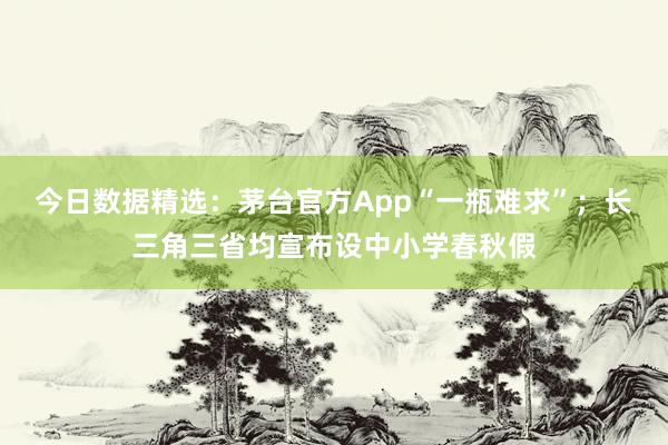 今日数据精选：茅台官方App“一瓶难求”；长三角三省均宣布设中小学春秋假