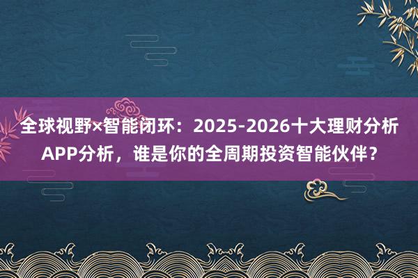 全球视野×智能闭环：2025-2026十大理财分析APP分析，谁是你的全周期投资智能伙伴？