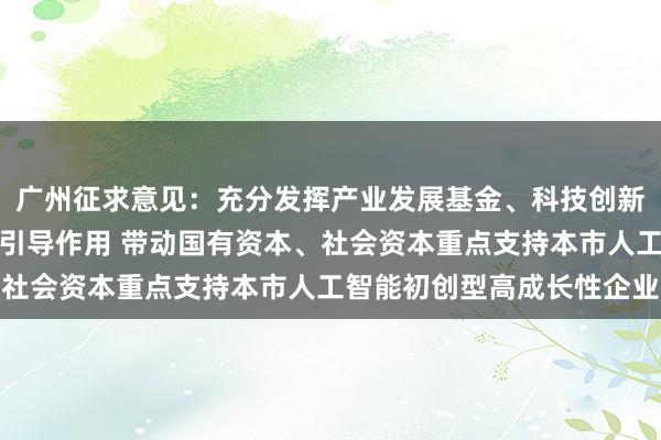 广州征求意见：充分发挥产业发展基金、科技创新基金等政府投资基金的引导作用 带动国有资本、社会资本重点支持本市人工智能初创型高成长性企业