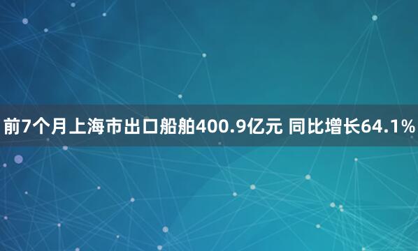 前7个月上海市出口船舶400.9亿元 同比增长64.1%