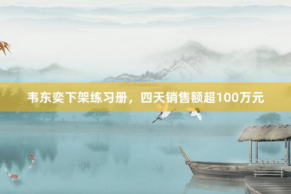 韦东奕下架练习册，四天销售额超100万元