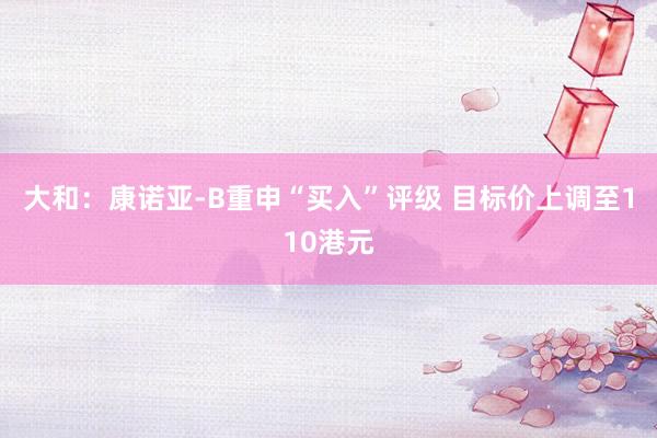 大和：康诺亚-B重申“买入”评级 目标价上调至110港元