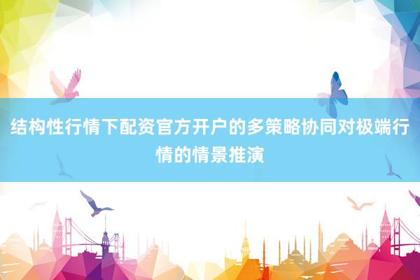 结构性行情下配资官方开户的多策略协同对极端行情的情景推演