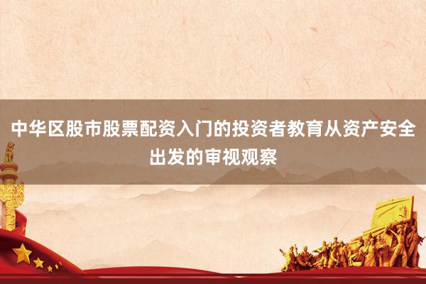 中华区股市股票配资入门的投资者教育从资产安全出发的审视观察
