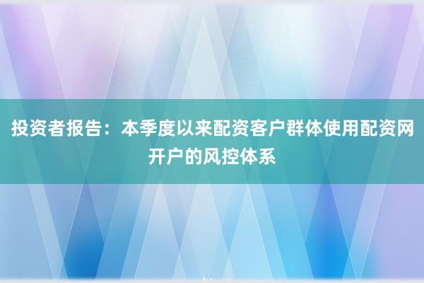 投资者报告：本季度以来配资客户群体使用配资网开户的风控体系