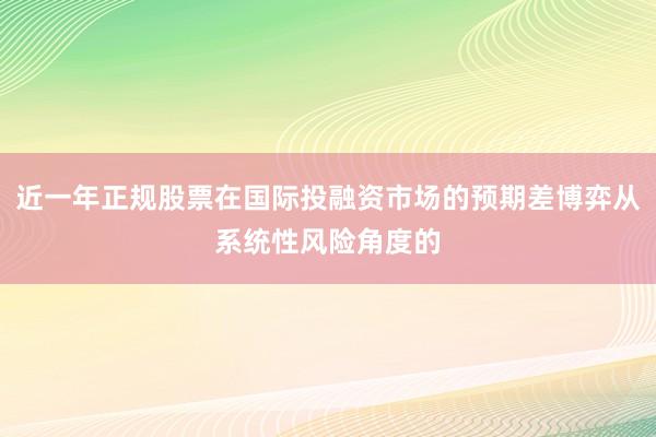 近一年正规股票在国际投融资市场的预期差博弈从系统性风险角度的