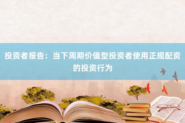 投资者报告：当下周期价值型投资者使用正规配资的投资行为