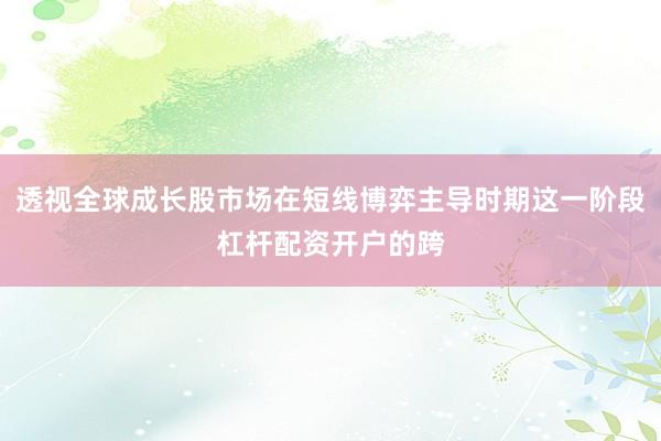 透视全球成长股市场在短线博弈主导时期这一阶段杠杆配资开户的跨