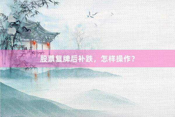 股票复牌后补跌，怎样操作？