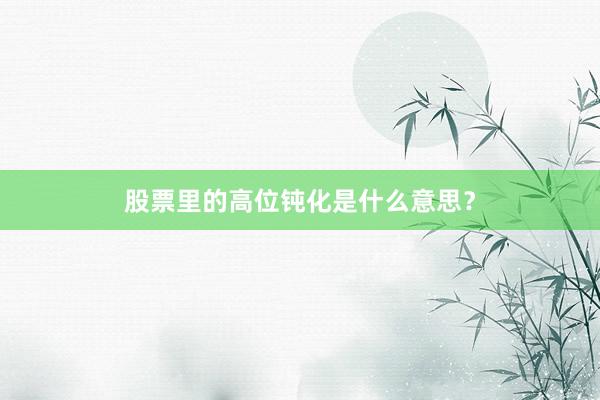 股票里的高位钝化是什么意思？
