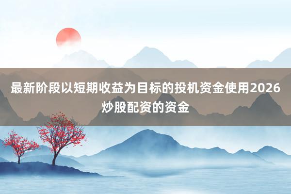 最新阶段以短期收益为目标的投机资金使用2026炒股配资的资金