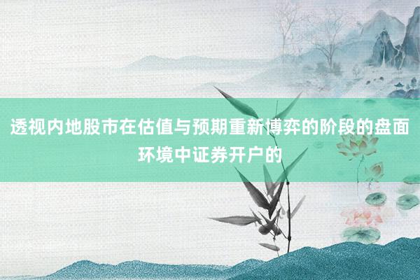 透视内地股市在估值与预期重新博弈的阶段的盘面环境中证券开户的