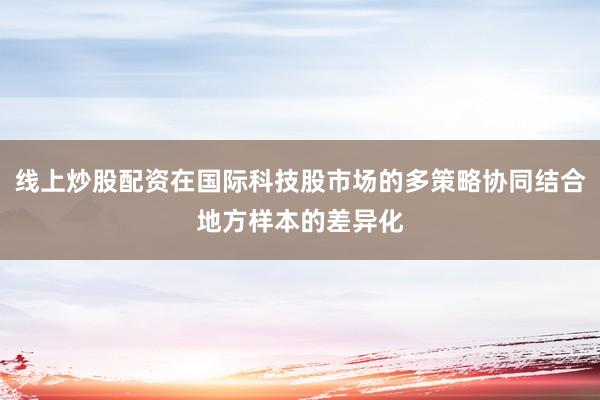线上炒股配资在国际科技股市场的多策略协同结合地方样本的差异化