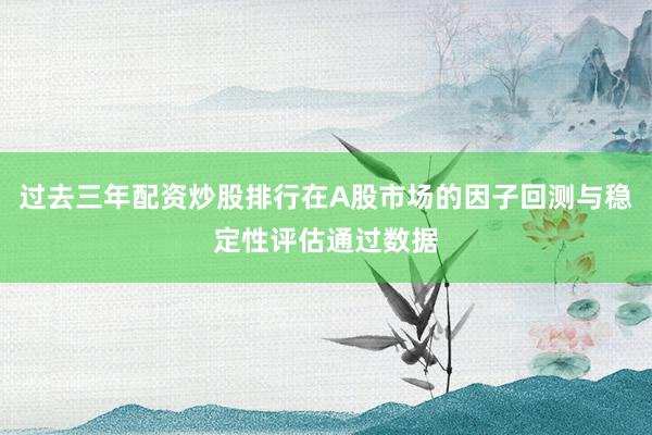 过去三年配资炒股排行在A股市场的因子回测与稳定性评估通过数据