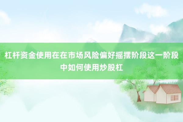 杠杆资金使用在在市场风险偏好摇摆阶段这一阶段中如何使用炒股杠