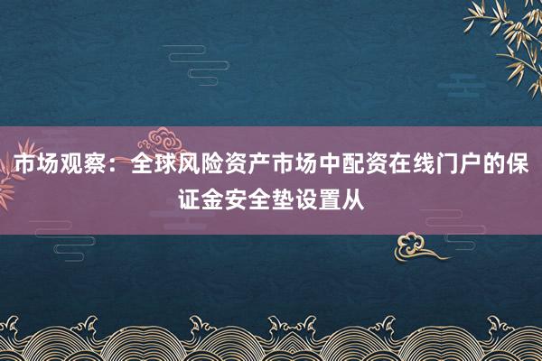 市场观察：全球风险资产市场中配资在线门户的保证金安全垫设置从