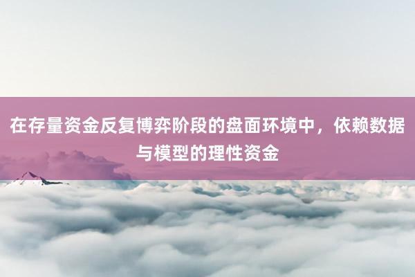 在存量资金反复博弈阶段的盘面环境中，依赖数据与模型的理性资金