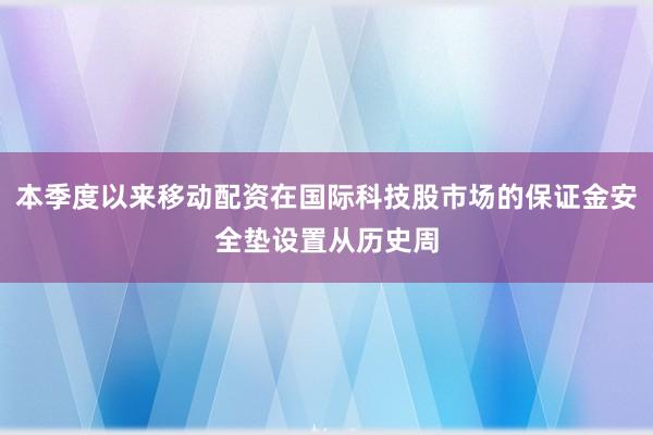 本季度以来移动配资在国际科技股市场的保证金安全垫设置从历史周