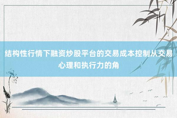 结构性行情下融资炒股平台的交易成本控制从交易心理和执行力的角
