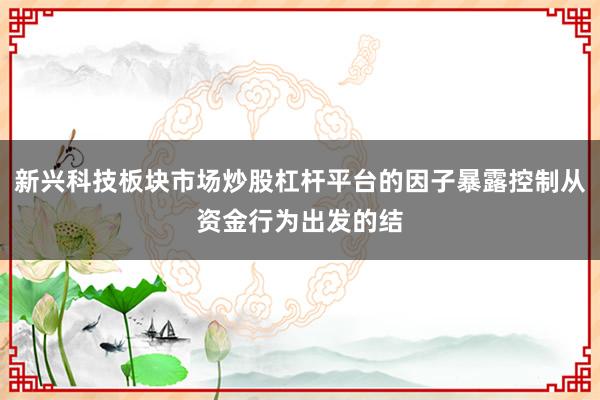 新兴科技板块市场炒股杠杆平台的因子暴露控制从资金行为出发的结