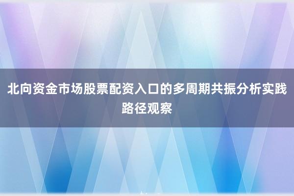 北向资金市场股票配资入口的多周期共振分析实践路径观察