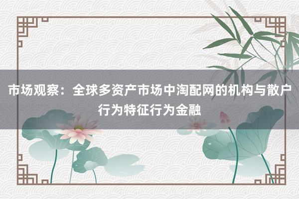 市场观察：全球多资产市场中淘配网的机构与散户行为特征行为金融