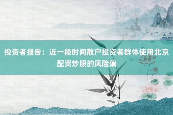 投资者报告：近一段时间散户投资者群体使用北京配资炒股的风险偏