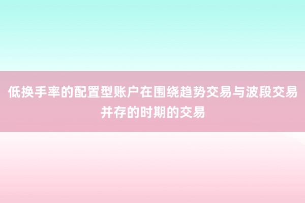 低换手率的配置型账户在围绕趋势交易与波段交易并存的时期的交易
