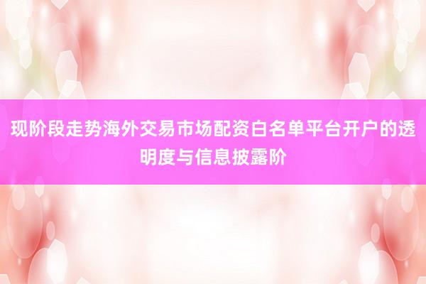 现阶段走势海外交易市场配资白名单平台开户的透明度与信息披露阶