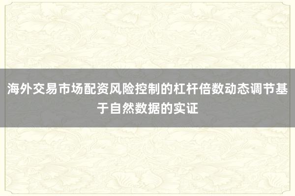 海外交易市场配资风险控制的杠杆倍数动态调节基于自然数据的实证