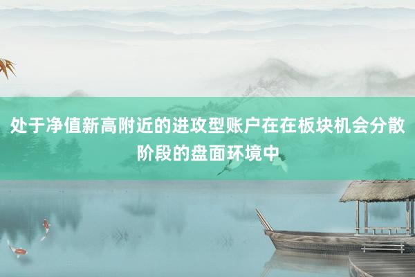 处于净值新高附近的进攻型账户在在板块机会分散阶段的盘面环境中