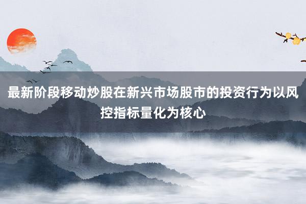 最新阶段移动炒股在新兴市场股市的投资行为以风控指标量化为核心