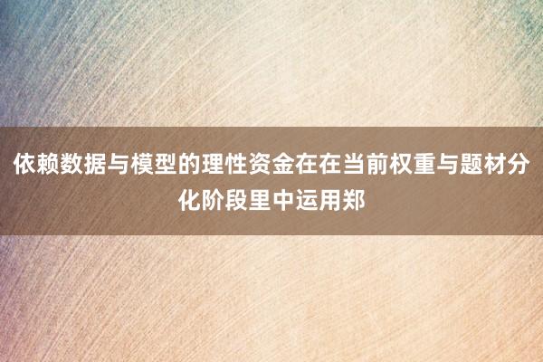 依赖数据与模型的理性资金在在当前权重与题材分化阶段里中运用郑