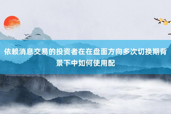 依赖消息交易的投资者在在盘面方向多次切换期背景下中如何使用配